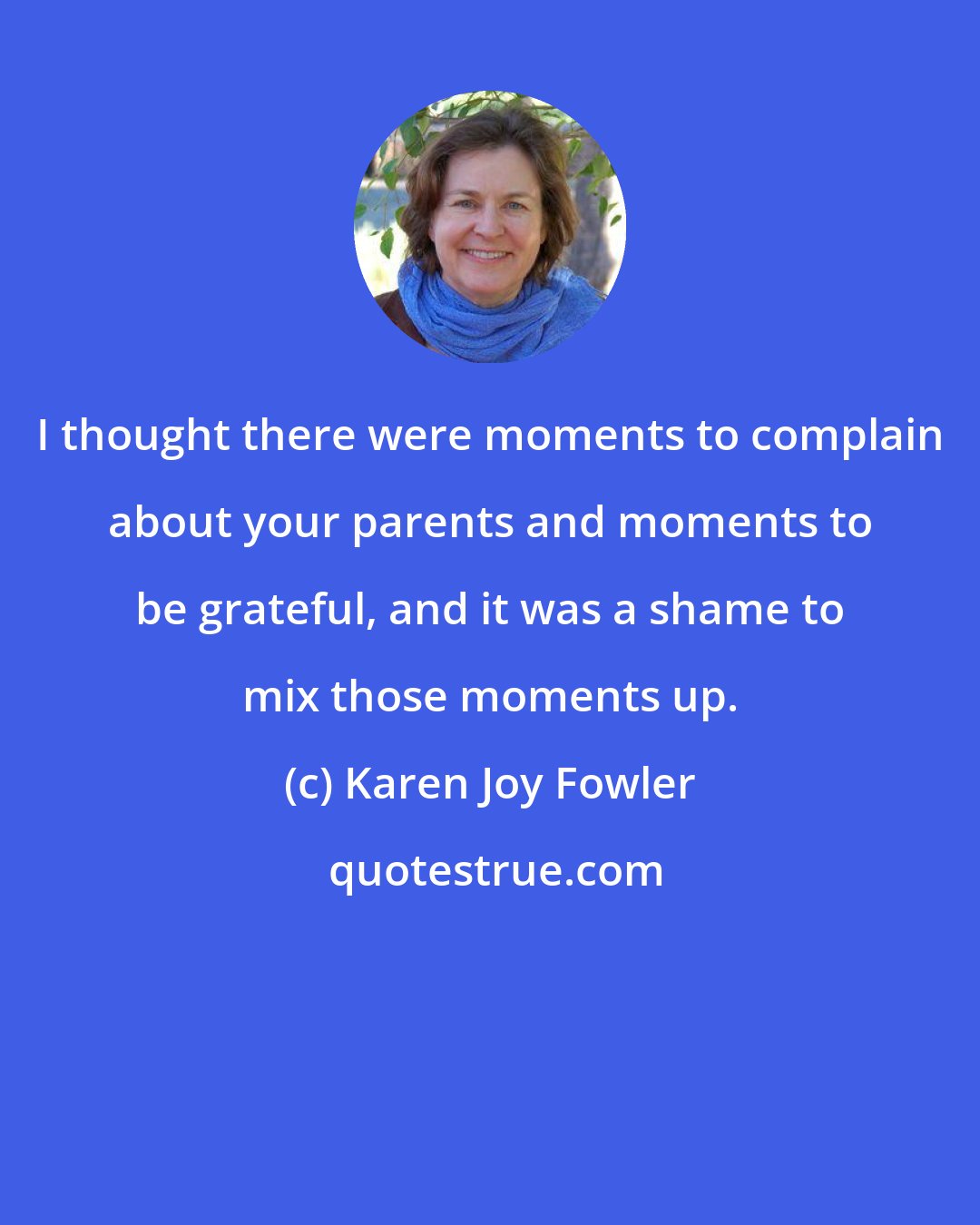 Karen Joy Fowler: I thought there were moments to complain about your parents and moments to be grateful, and it was a shame to mix those moments up.