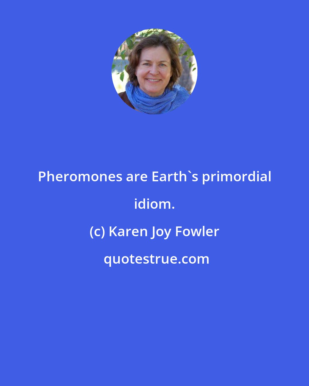 Karen Joy Fowler: Pheromones are Earth's primordial idiom.