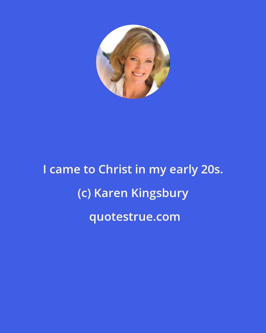 Karen Kingsbury: I came to Christ in my early 20s.