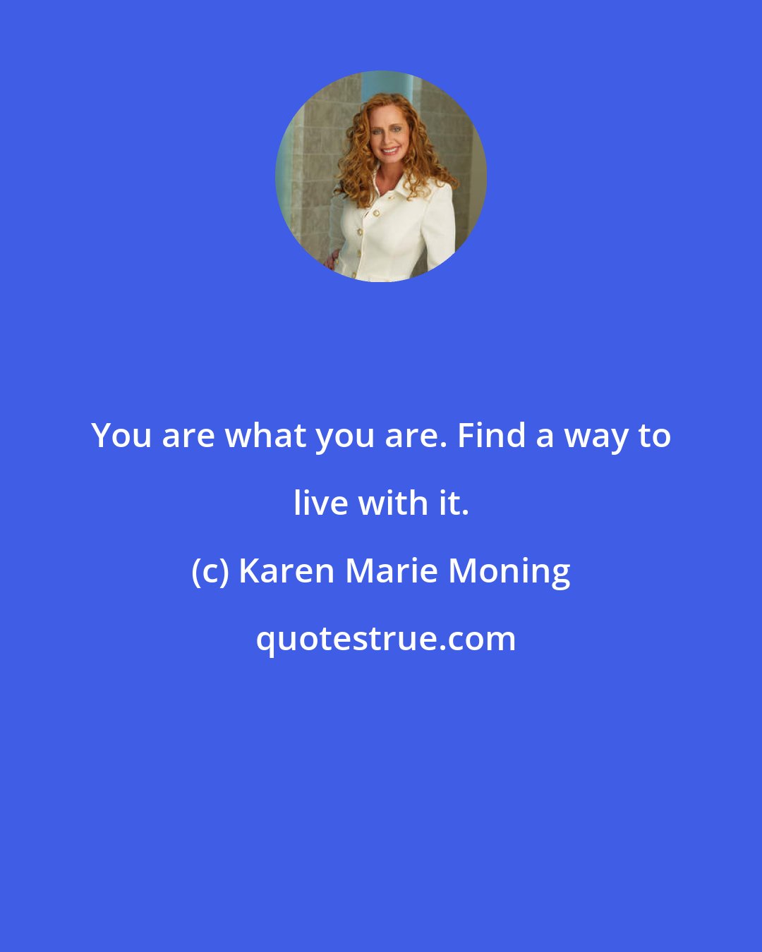 Karen Marie Moning: You are what you are. Find a way to live with it.