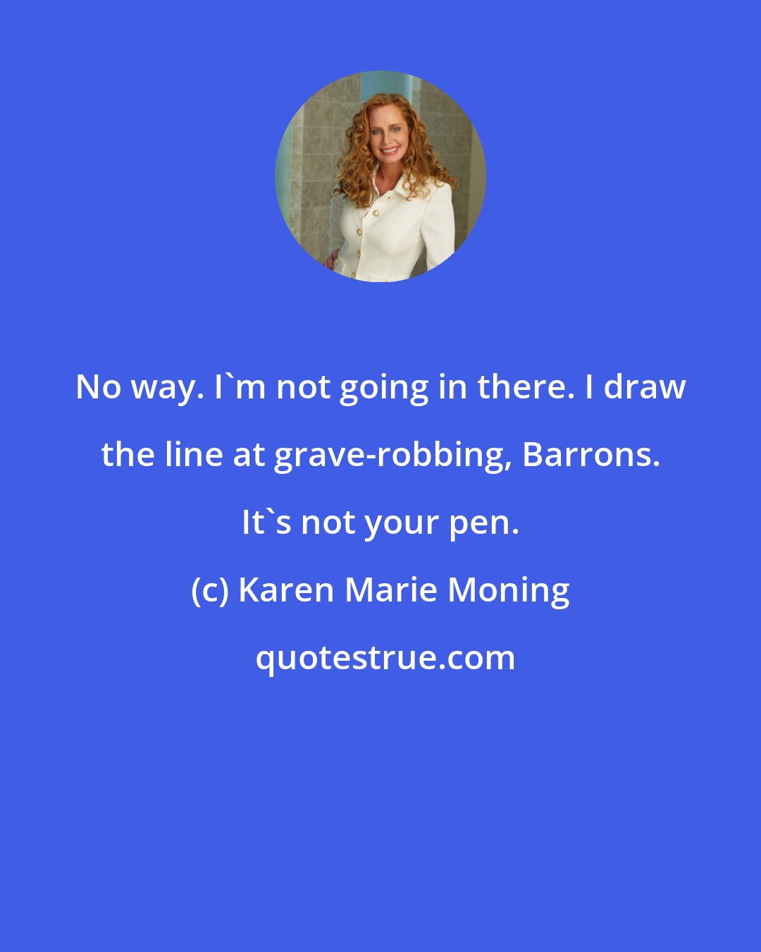 Karen Marie Moning: No way. I'm not going in there. I draw the line at grave-robbing, Barrons. It's not your pen.