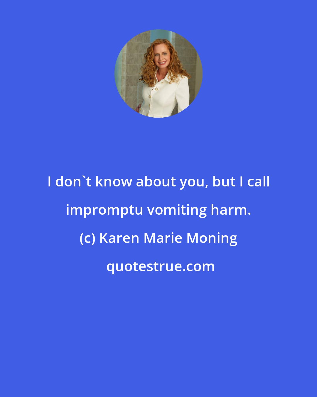 Karen Marie Moning: I don't know about you, but I call impromptu vomiting harm.