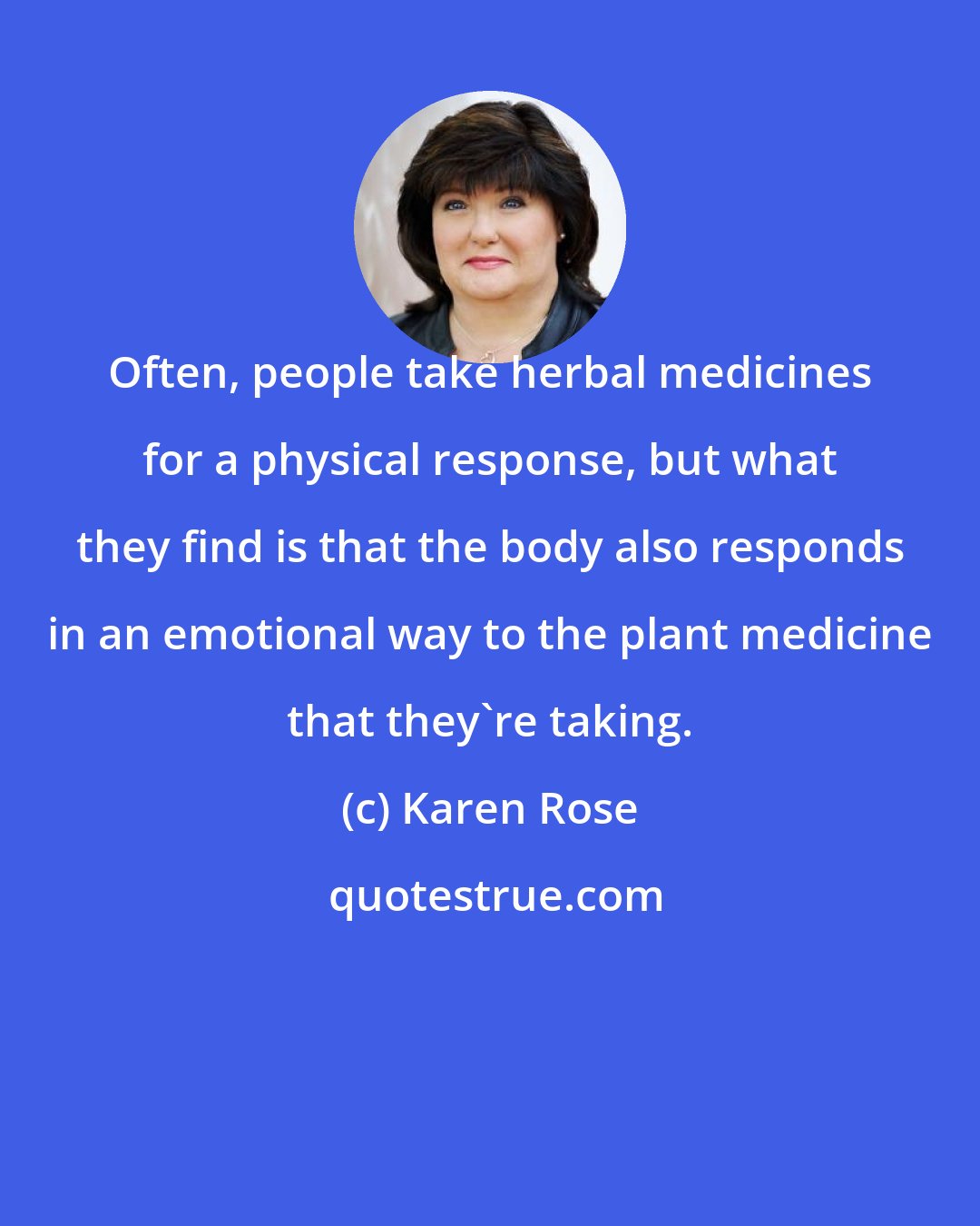 Karen Rose: Often, people take herbal medicines for a physical response, but what they find is that the body also responds in an emotional way to the plant medicine that they're taking.