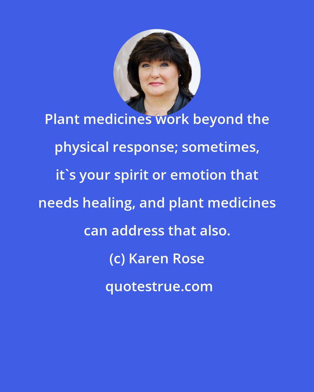 Karen Rose: Plant medicines work beyond the physical response; sometimes, it's your spirit or emotion that needs healing, and plant medicines can address that also.