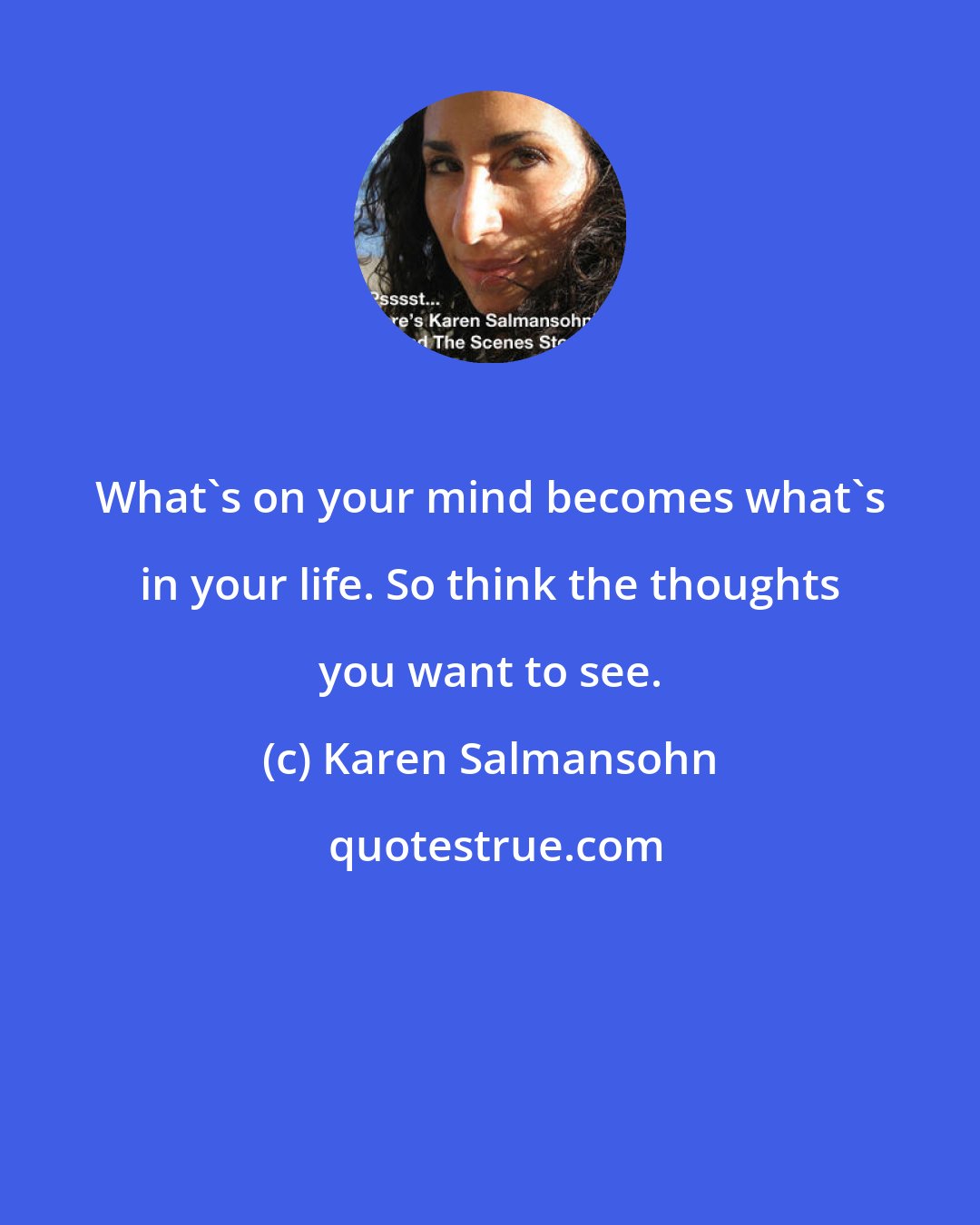 Karen Salmansohn: What's on your mind becomes what's in your life. So think the thoughts you want to see.