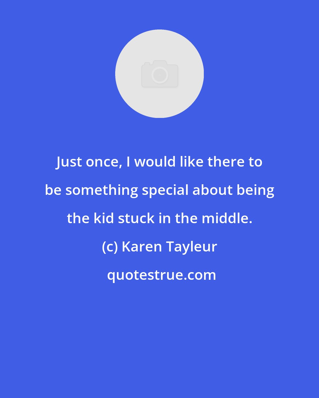 Karen Tayleur: Just once, I would like there to be something special about being the kid stuck in the middle.