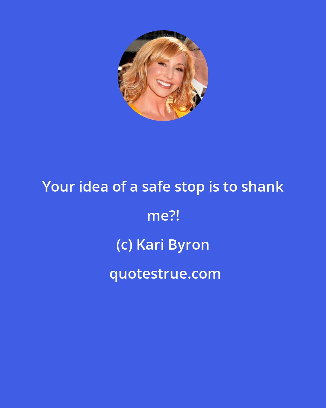 Kari Byron: Your idea of a safe stop is to shank me?!