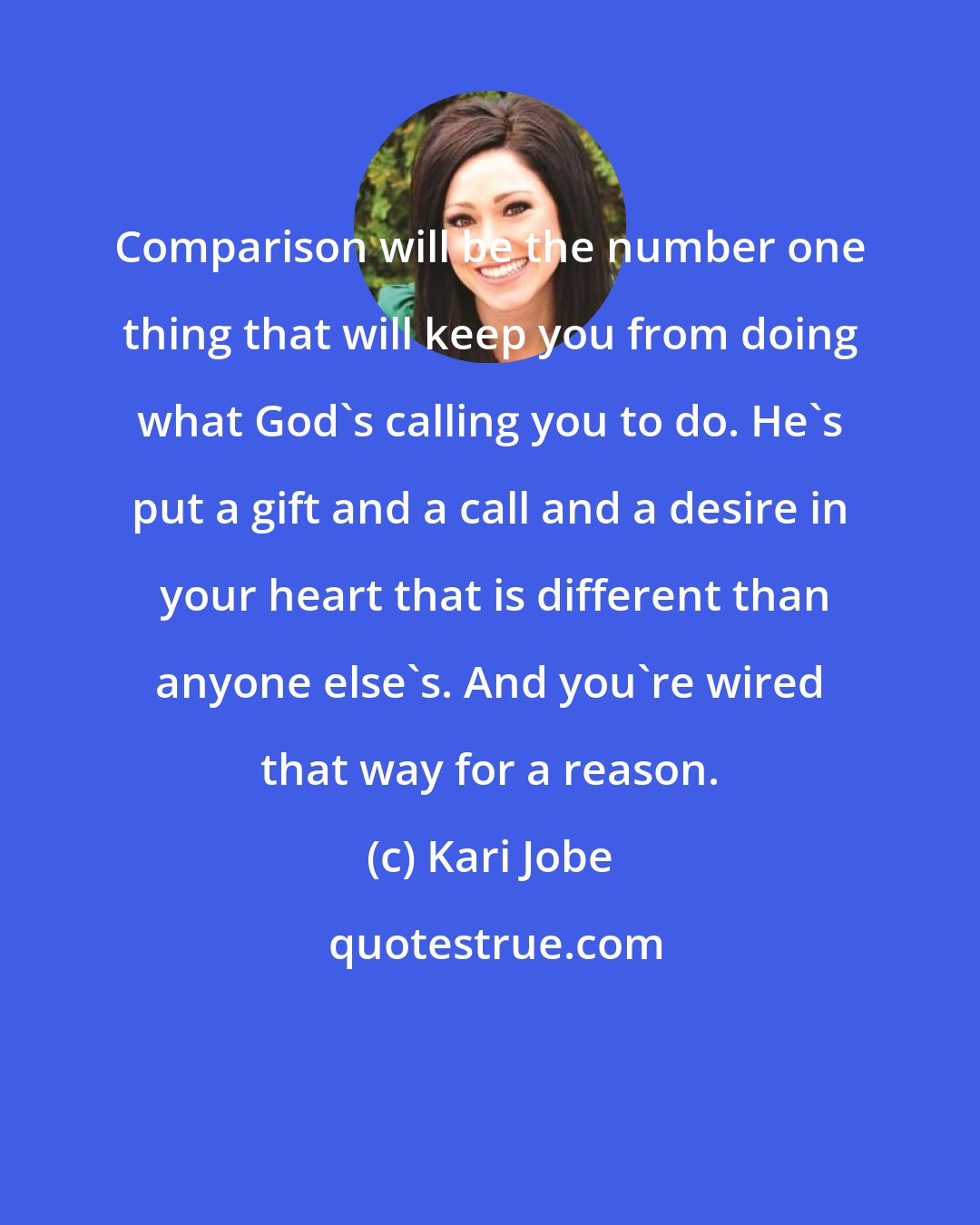 Kari Jobe: Comparison will be the number one thing that will keep you from doing what God's calling you to do. He's put a gift and a call and a desire in  your heart that is different than anyone else's. And you're wired that way for a reason.