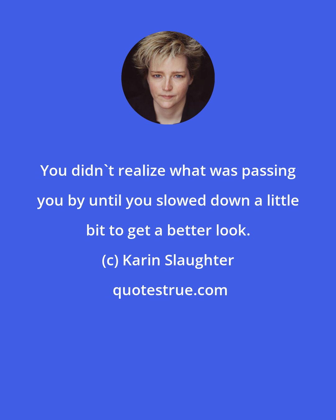 Karin Slaughter: You didn't realize what was passing you by until you slowed down a little bit to get a better look.