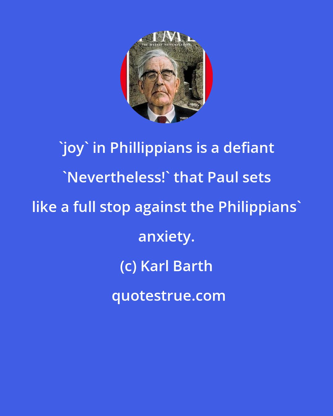 Karl Barth: 'joy' in Phillippians is a defiant 'Nevertheless!' that Paul sets like a full stop against the Philippians' anxiety.
