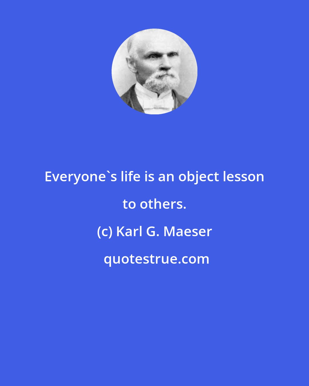 Karl G. Maeser: Everyone's life is an object lesson to others.