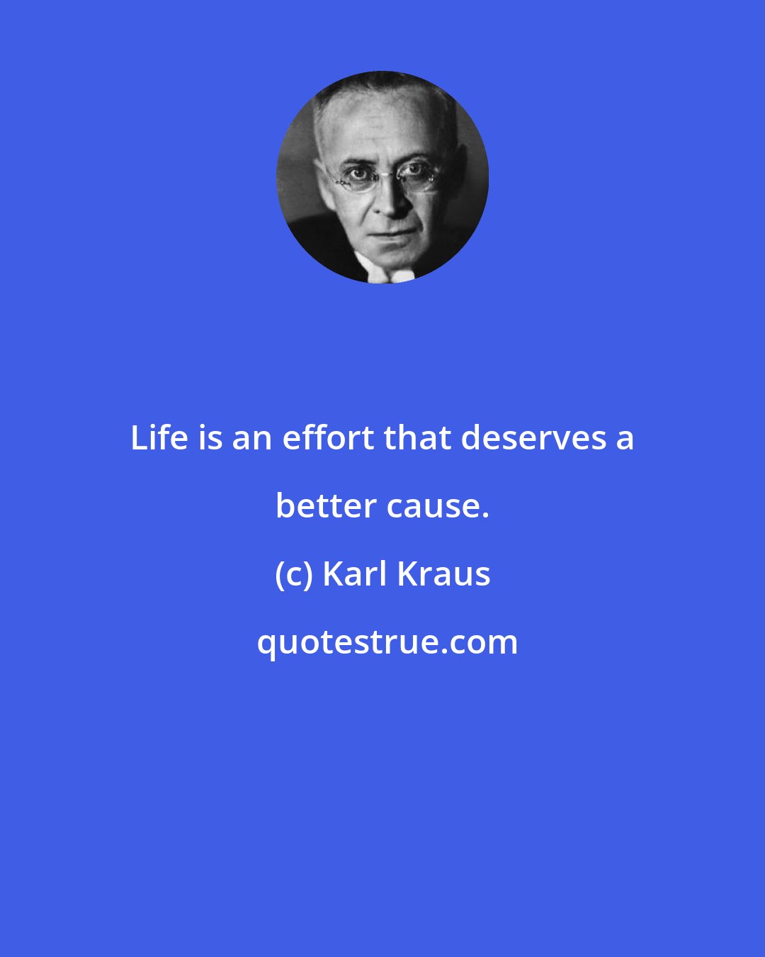 Karl Kraus: Life is an effort that deserves a better cause.