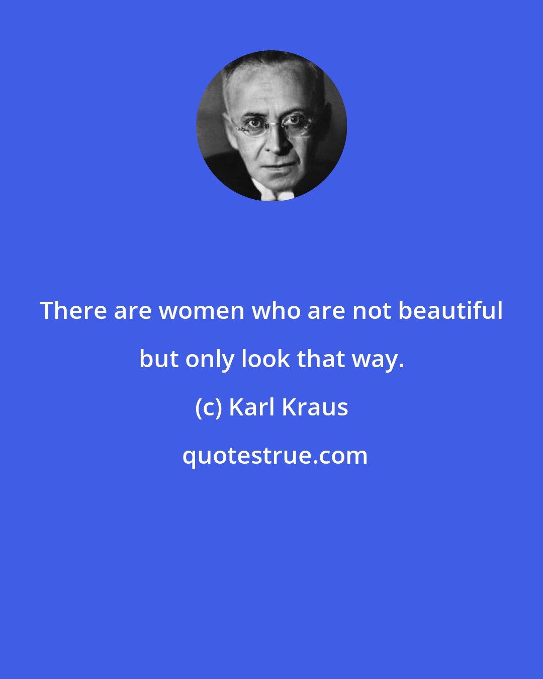 Karl Kraus: There are women who are not beautiful but only look that way.