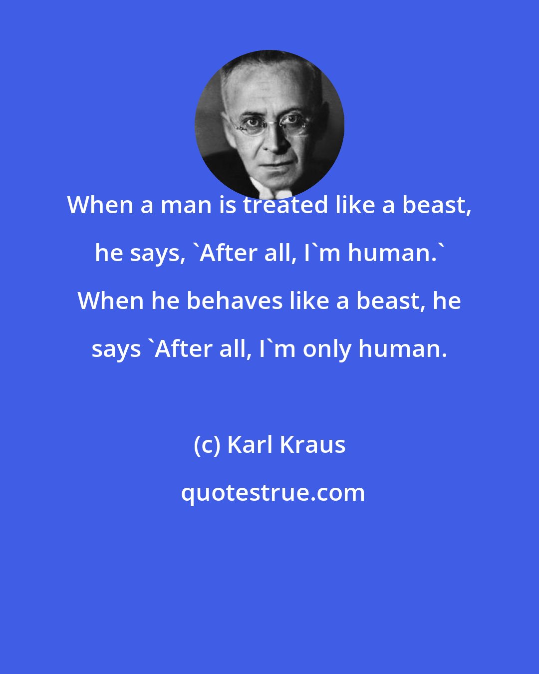 Karl Kraus: When a man is treated like a beast, he says, 'After all, I'm human.' When he behaves like a beast, he says 'After all, I'm only human.
