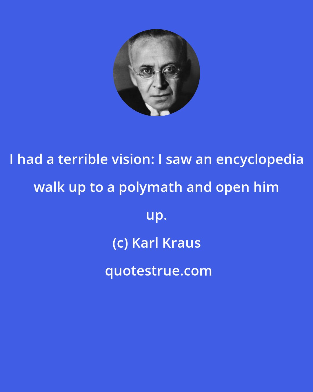 Karl Kraus: I had a terrible vision: I saw an encyclopedia walk up to a polymath and open him up.