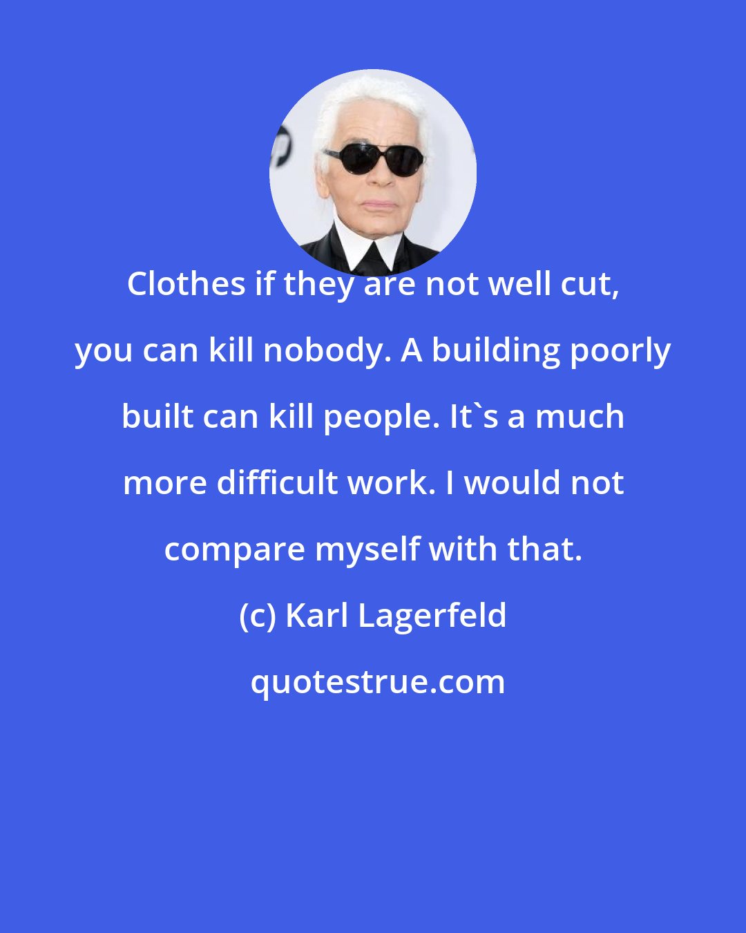 Karl Lagerfeld: Clothes if they are not well cut, you can kill nobody. A building poorly built can kill people. It's a much more difficult work. I would not compare myself with that.