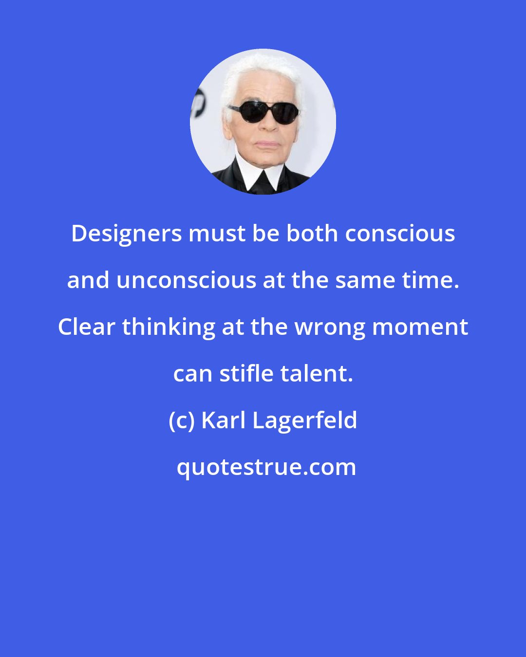 Karl Lagerfeld: Designers must be both conscious and unconscious at the same time. Clear thinking at the wrong moment can stifle talent.