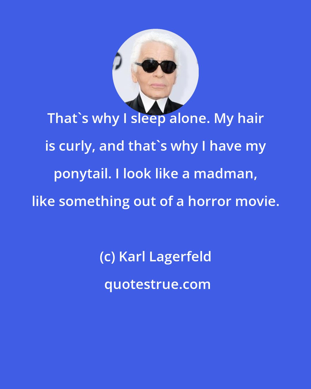 Karl Lagerfeld: That's why I sleep alone. My hair is curly, and that's why I have my ponytail. I look like a madman, like something out of a horror movie.