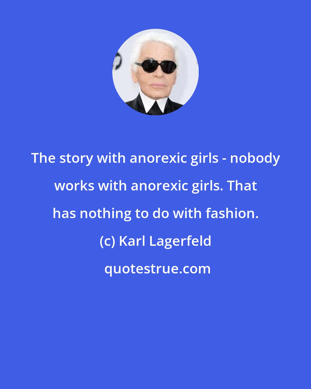 Karl Lagerfeld: The story with anorexic girls - nobody works with anorexic girls. That has nothing to do with fashion.