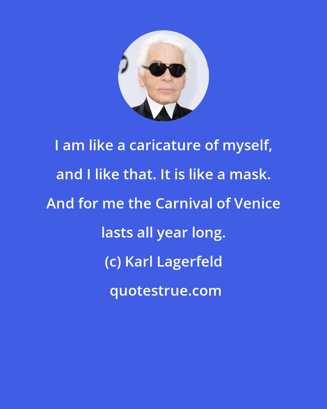 Karl Lagerfeld: I am like a caricature of myself, and I like that. It is like a mask. And for me the Carnival of Venice lasts all year long.
