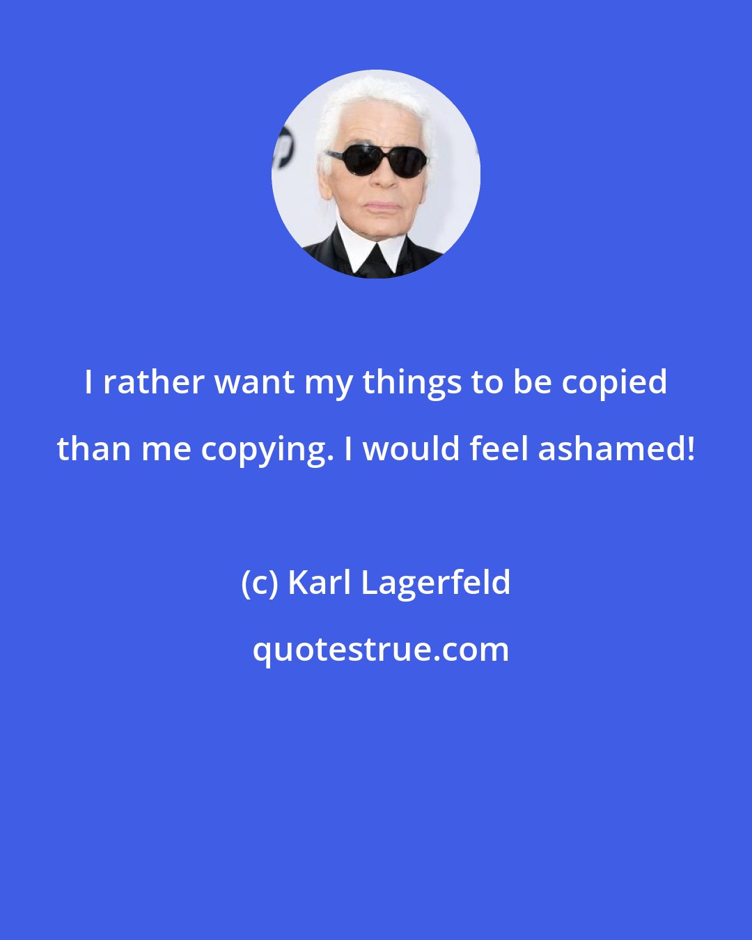 Karl Lagerfeld: I rather want my things to be copied than me copying. I would feel ashamed!