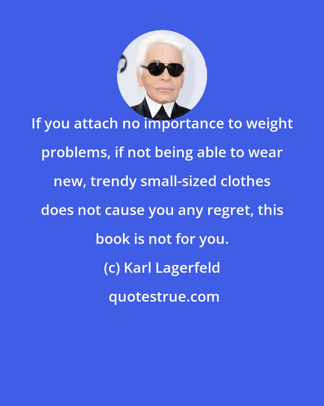 Karl Lagerfeld: If you attach no importance to weight problems, if not being able to wear new, trendy small-sized clothes does not cause you any regret, this book is not for you.