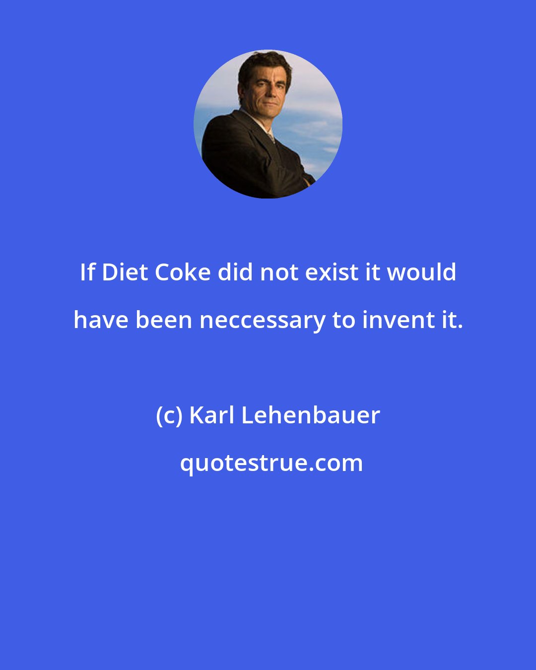Karl Lehenbauer: If Diet Coke did not exist it would have been neccessary to invent it.