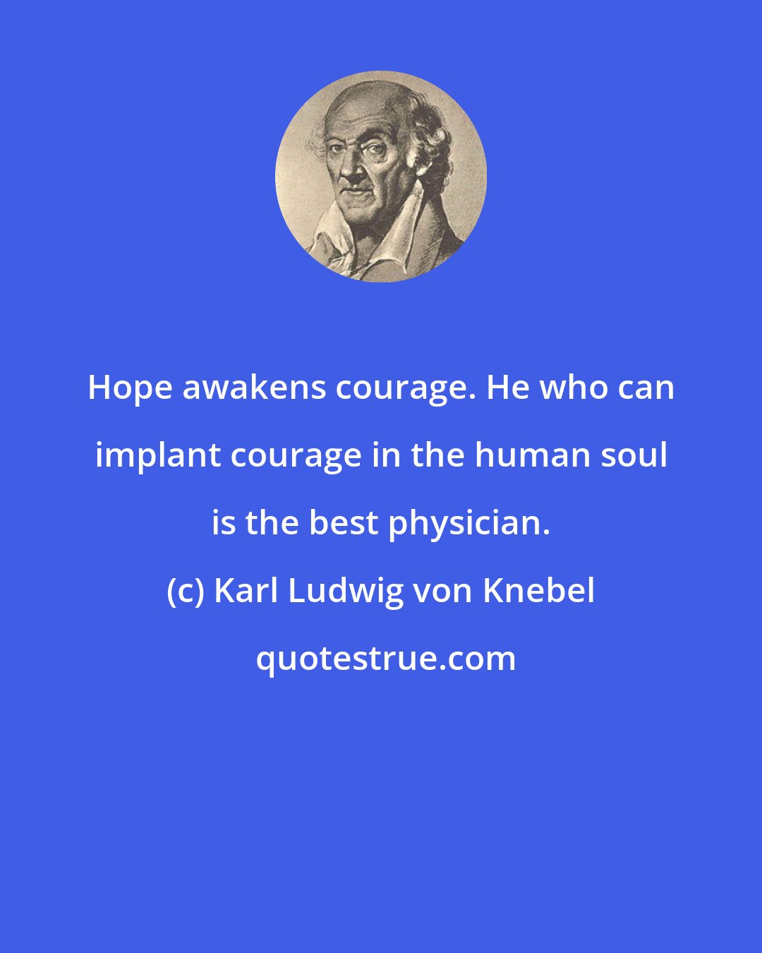 Karl Ludwig von Knebel: Hope awakens courage. He who can implant courage in the human soul is the best physician.
