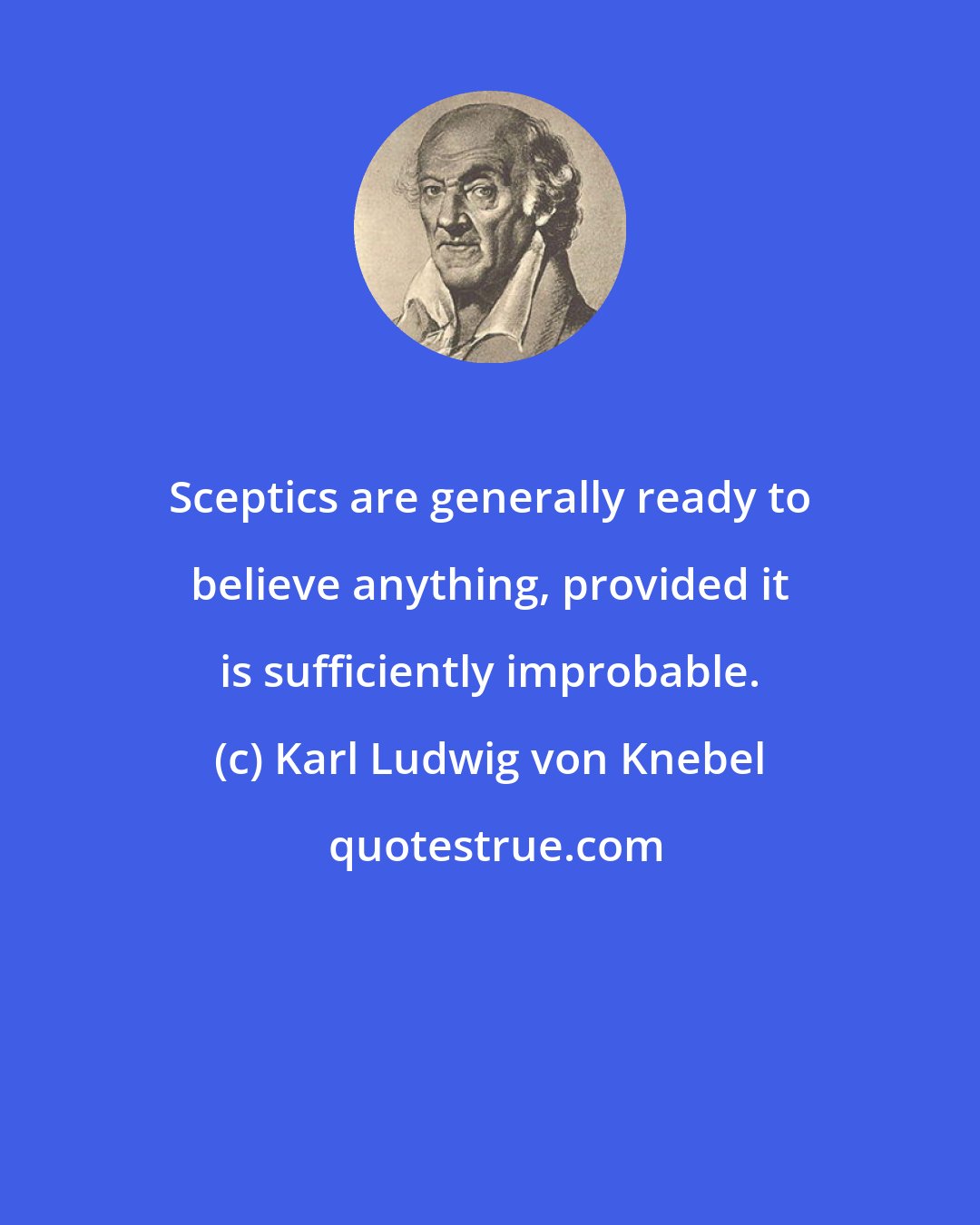 Karl Ludwig von Knebel: Sceptics are generally ready to believe anything, provided it is sufficiently improbable.