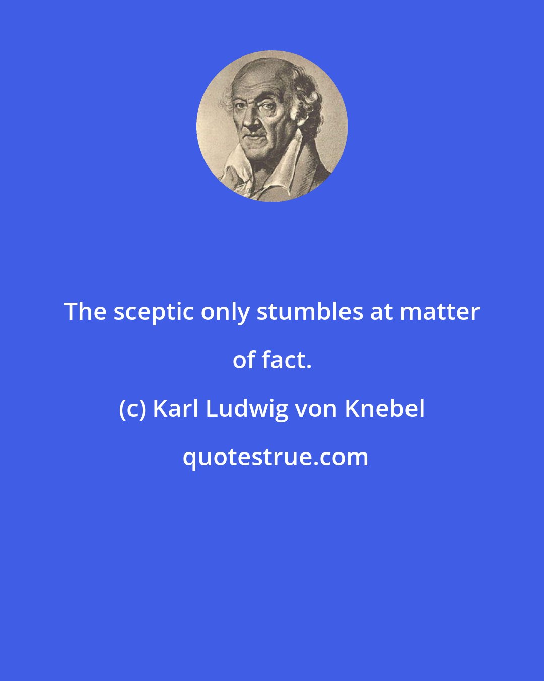 Karl Ludwig von Knebel: The sceptic only stumbles at matter of fact.