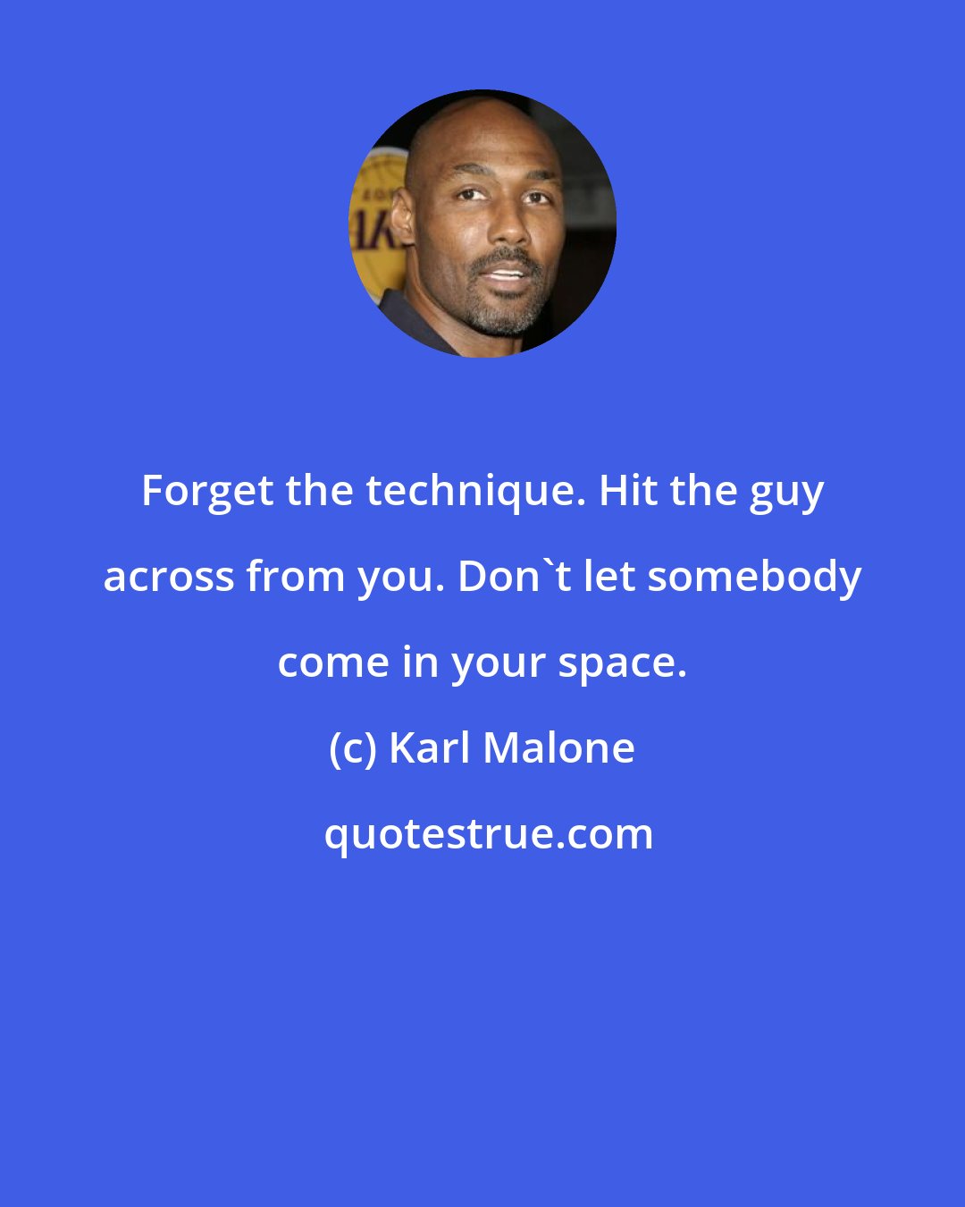 Karl Malone: Forget the technique. Hit the guy across from you. Don't let somebody come in your space.