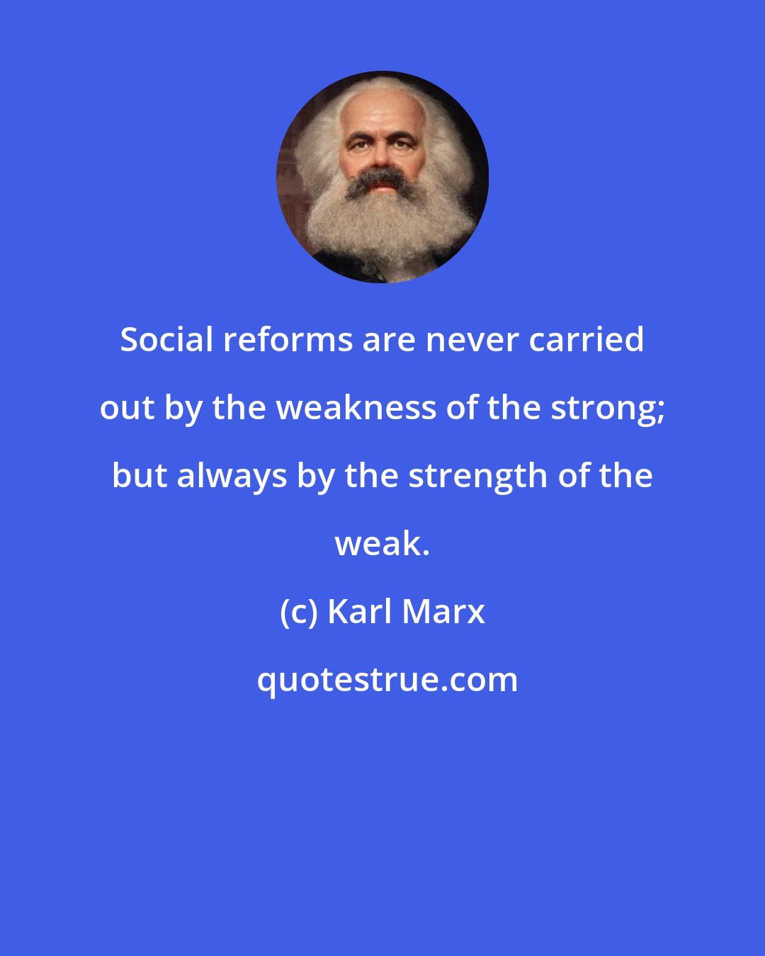 Karl Marx: Social reforms are never carried out by the weakness of the strong; but always by the strength of the weak.