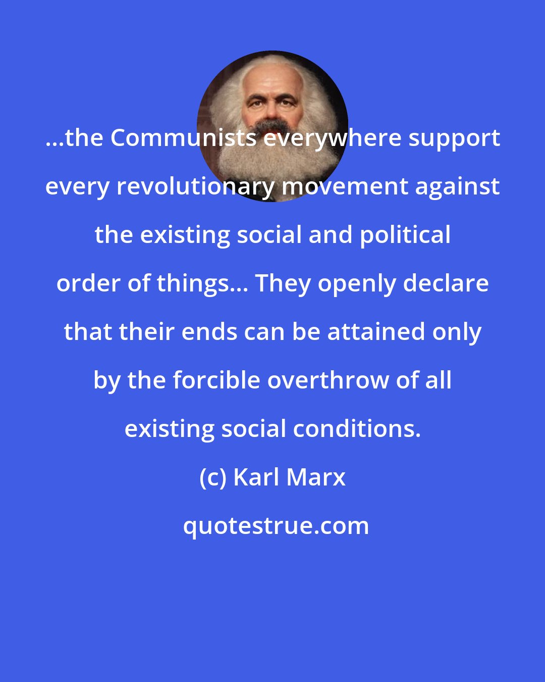 Karl Marx: ...the Communists everywhere support every revolutionary movement against the existing social and political order of things... They openly declare that their ends can be attained only by the forcible overthrow of all existing social conditions.
