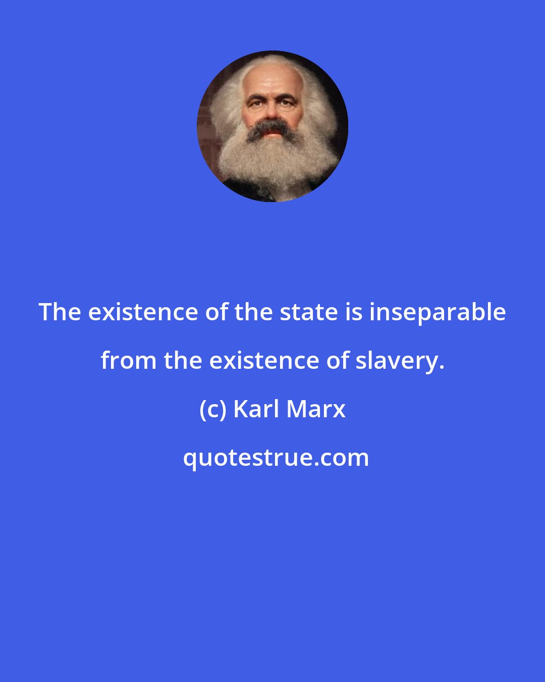 Karl Marx: The existence of the state is inseparable from the existence of slavery.