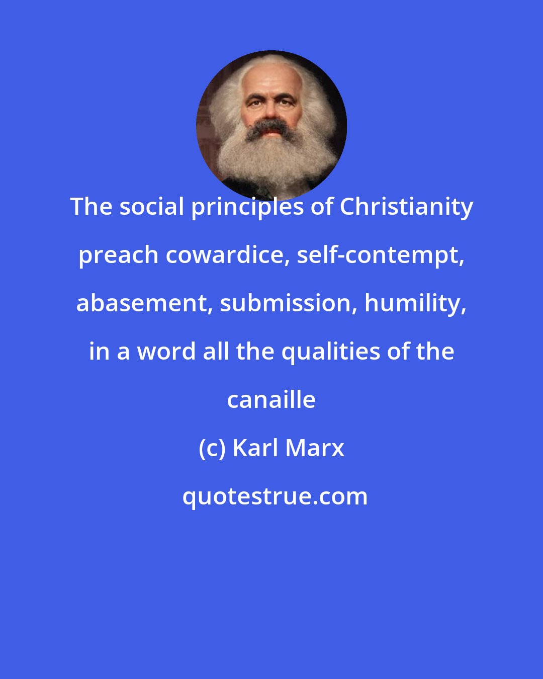 Karl Marx: The social principles of Christianity preach cowardice, self-contempt, abasement, submission, humility, in a word all the qualities of the canaille