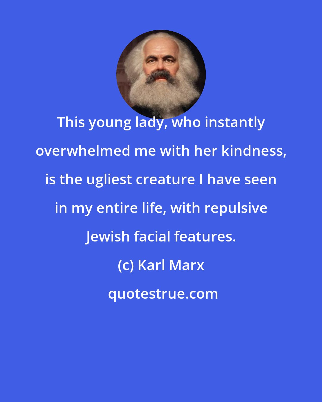 Karl Marx: This young lady, who instantly overwhelmed me with her kindness, is the ugliest creature I have seen in my entire life, with repulsive Jewish facial features.