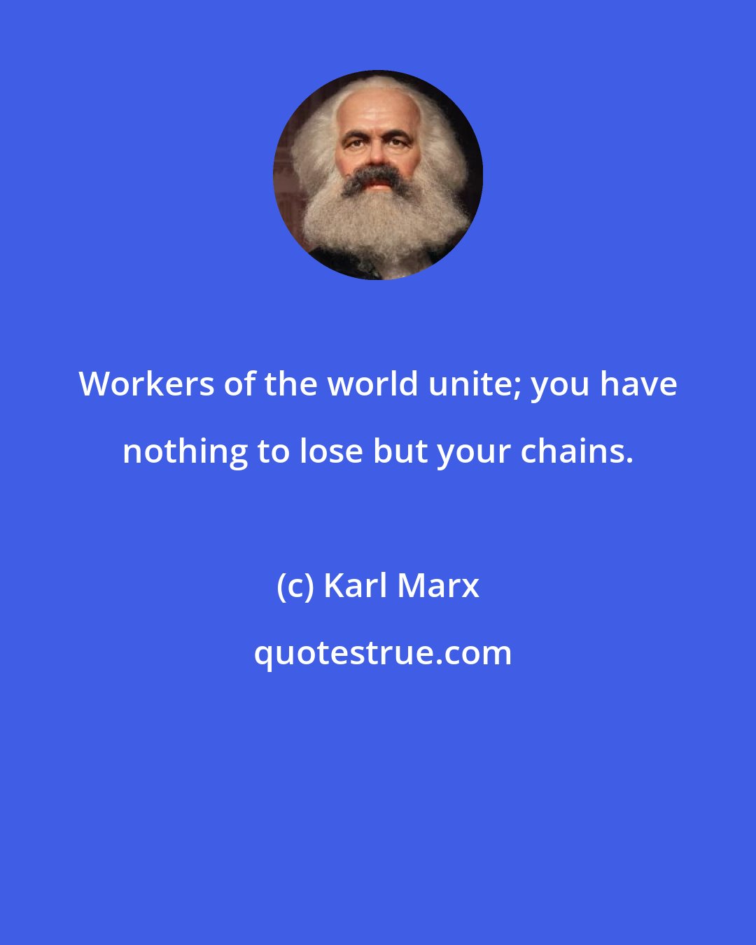 Karl Marx: Workers of the world unite; you have nothing to lose but your chains.