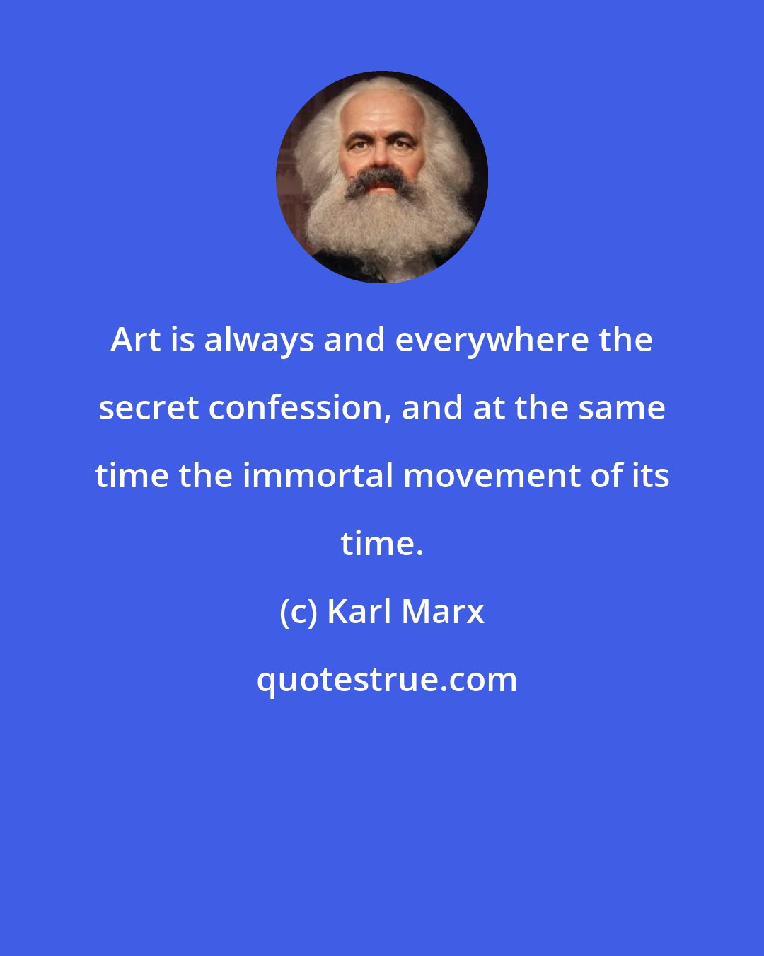 Karl Marx: Art is always and everywhere the secret confession, and at the same time the immortal movement of its time.