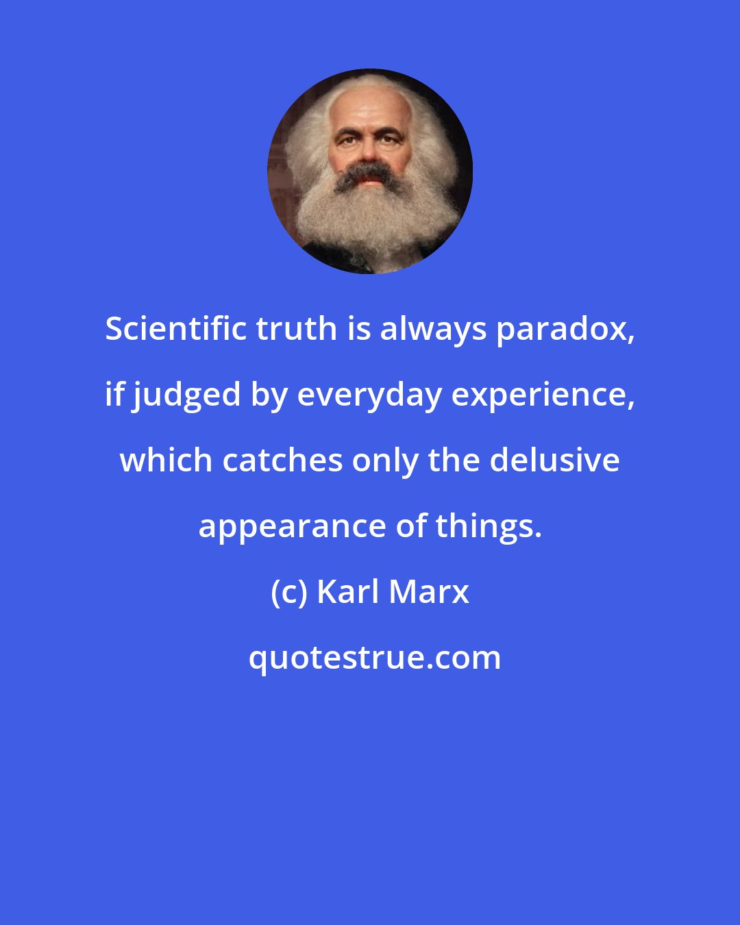 Karl Marx: Scientific truth is always paradox, if judged by everyday experience, which catches only the delusive appearance of things.