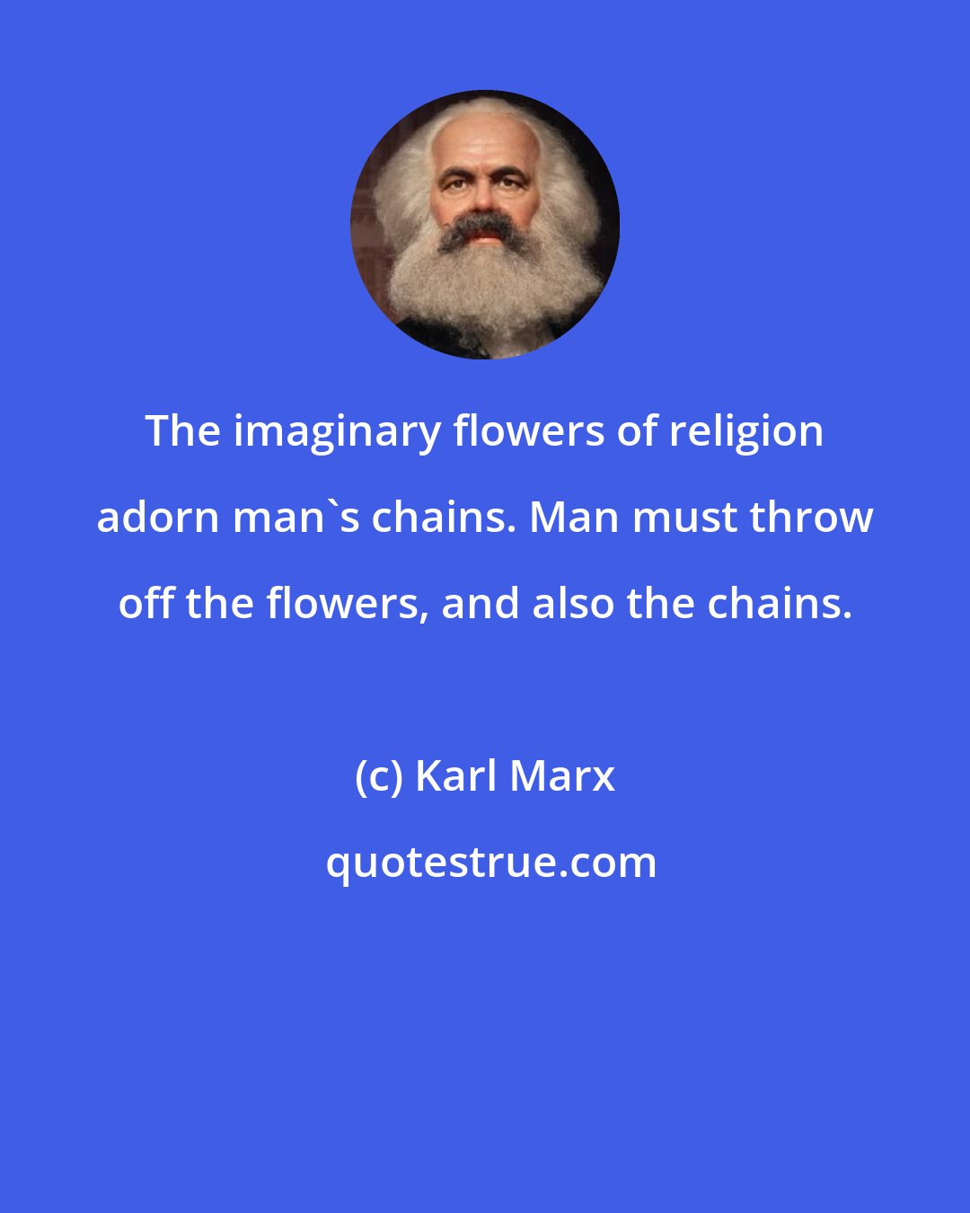 Karl Marx: The imaginary flowers of religion adorn man's chains. Man must throw off the flowers, and also the chains.