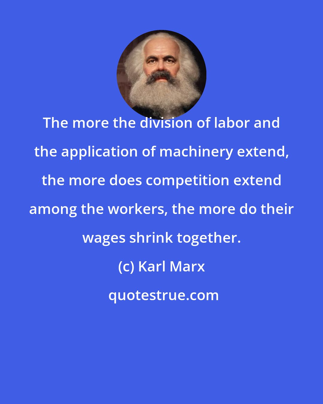 Karl Marx: The more the division of labor and the application of machinery extend, the more does competition extend among the workers, the more do their wages shrink together.