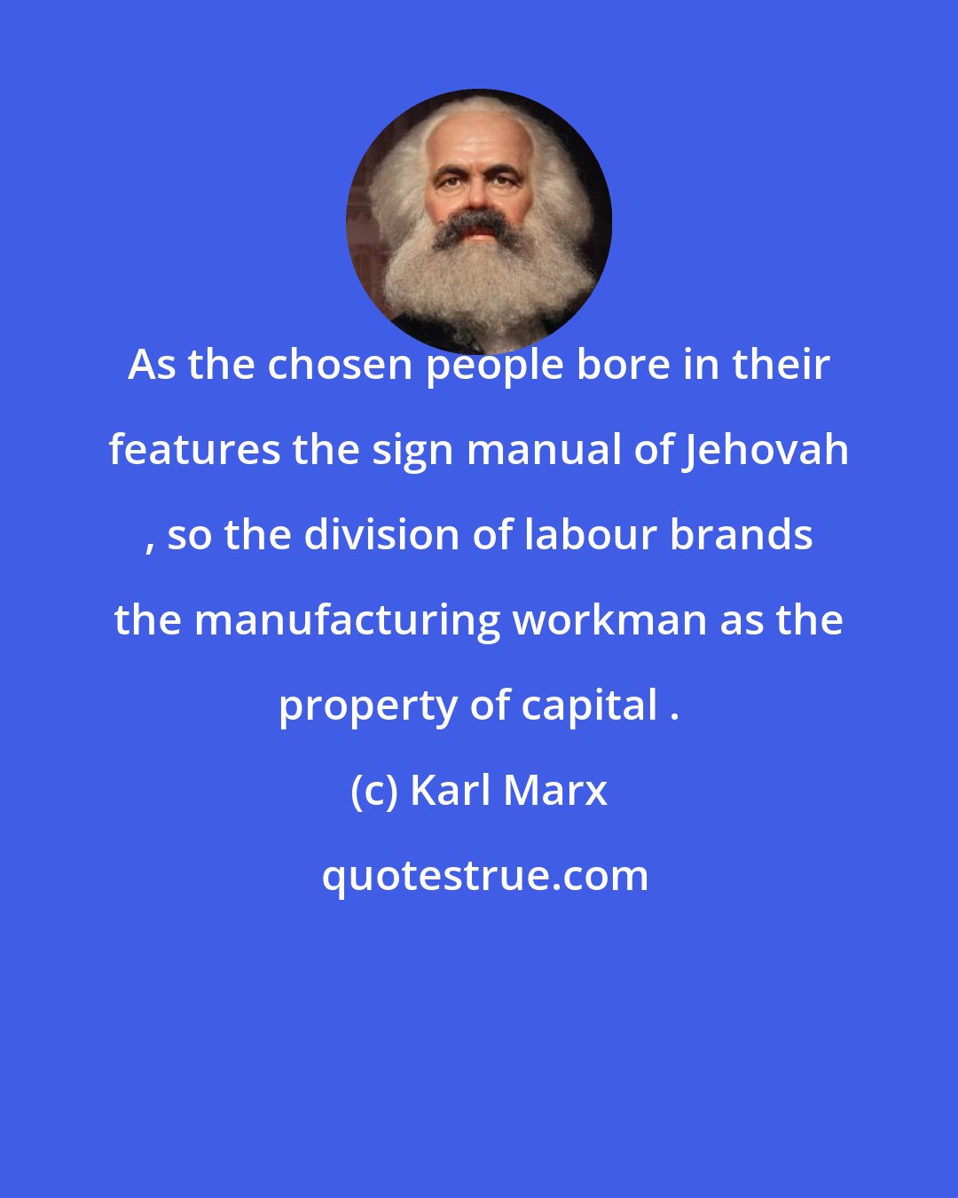 Karl Marx: As the chosen people bore in their features the sign manual of Jehovah , so the division of labour brands the manufacturing workman as the property of capital .