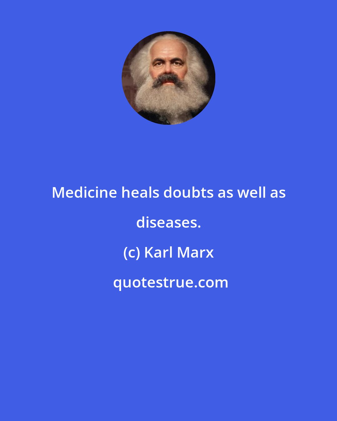 Karl Marx: Medicine heals doubts as well as diseases.