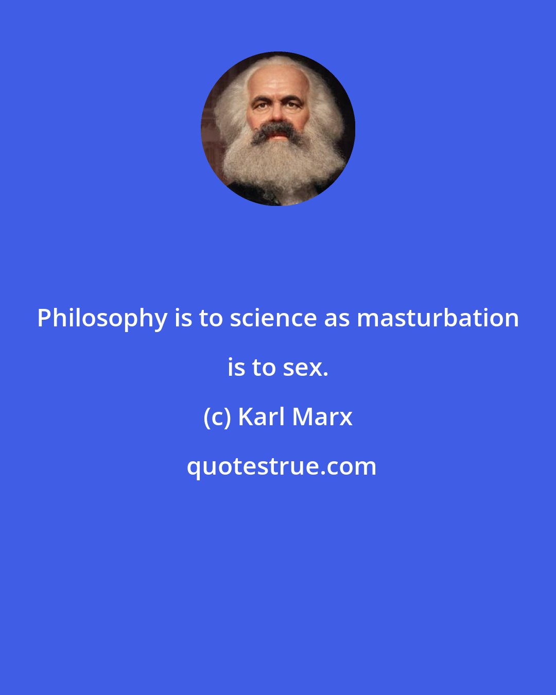 Karl Marx: Philosophy is to science as masturbation is to sex.