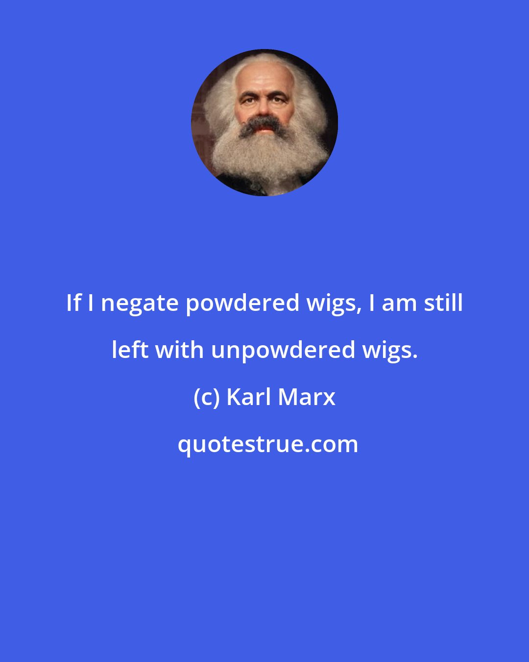 Karl Marx: If I negate powdered wigs, I am still left with unpowdered wigs.