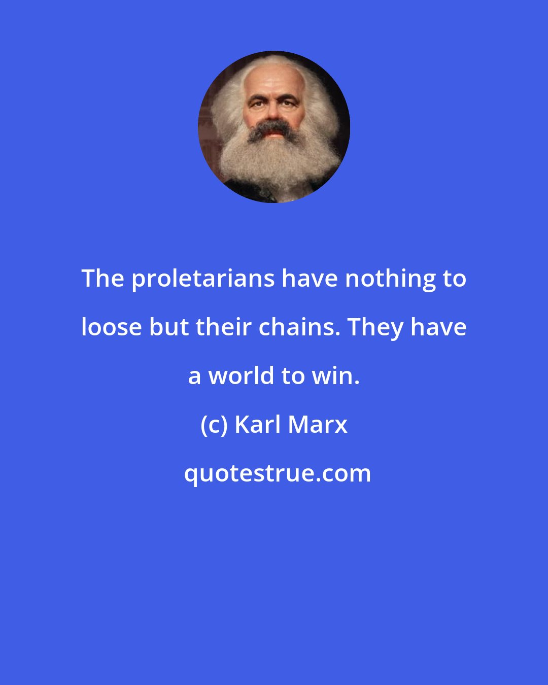 Karl Marx: The proletarians have nothing to loose but their chains. They have a world to win.