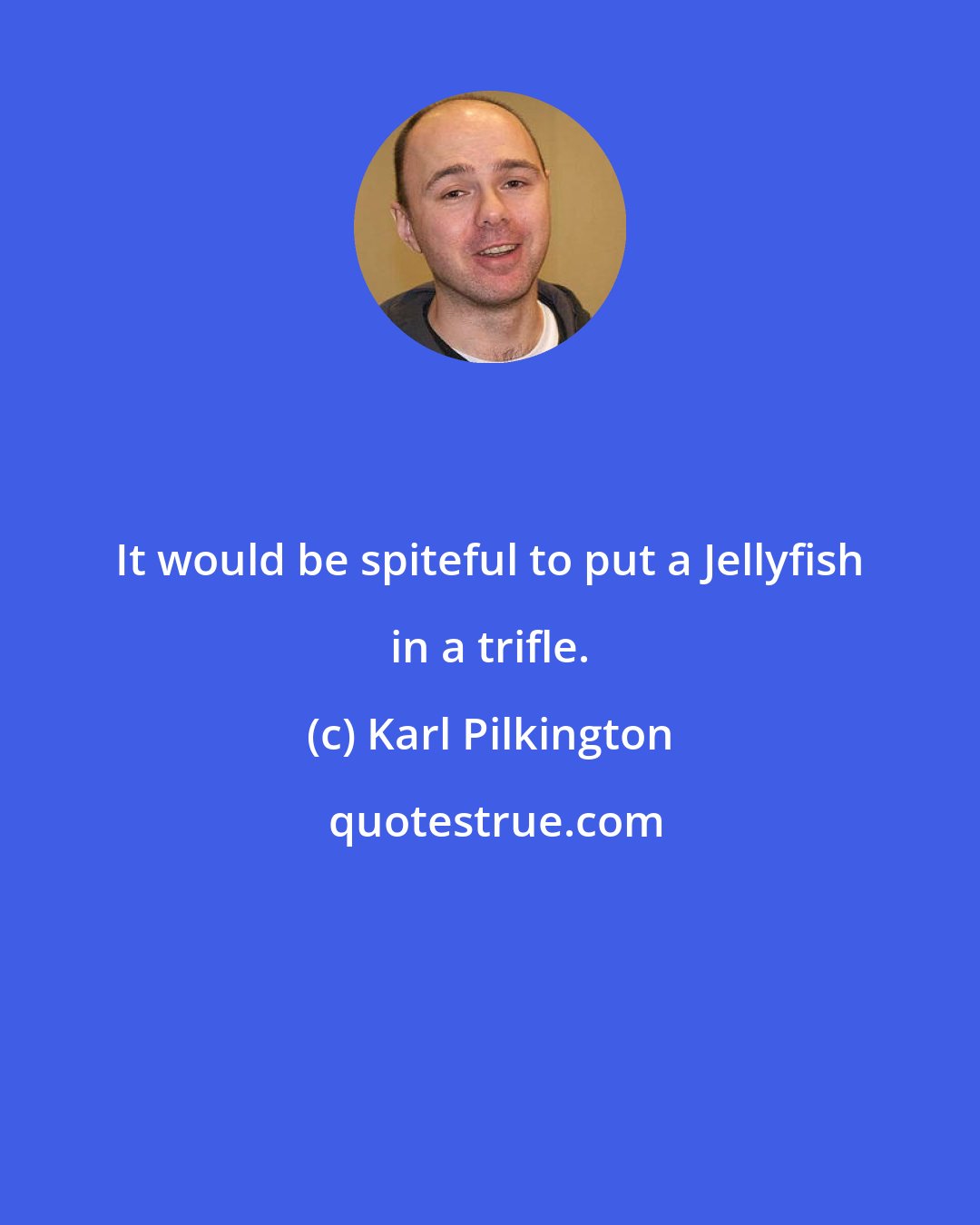 Karl Pilkington: It would be spiteful to put a Jellyfish in a trifle.