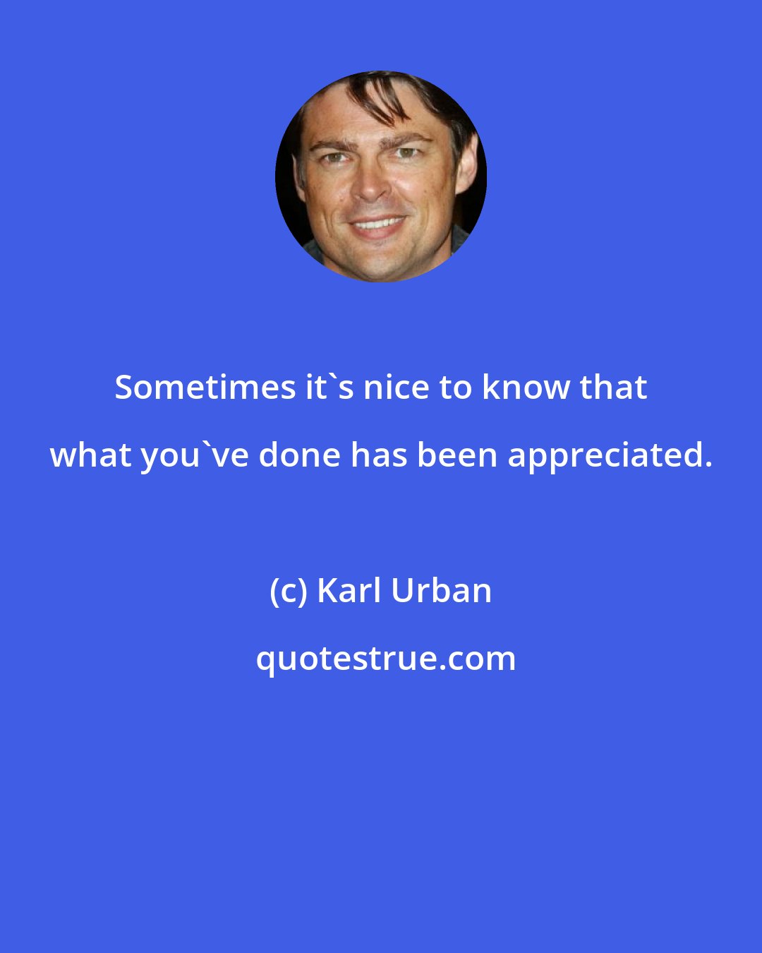 Karl Urban: Sometimes it's nice to know that what you've done has been appreciated.