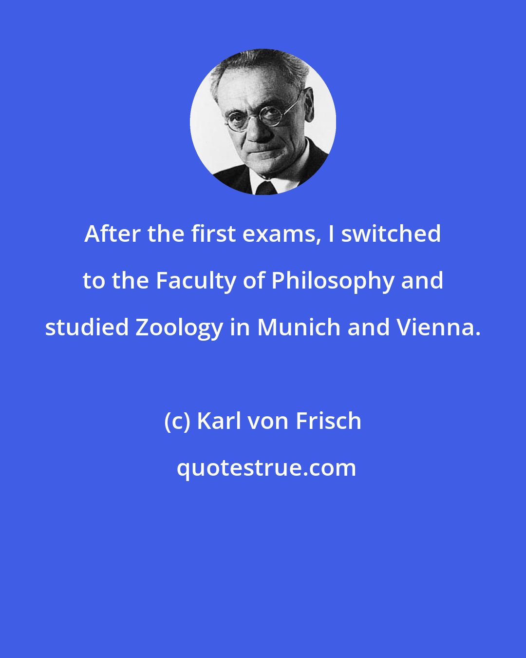 Karl von Frisch: After the first exams, I switched to the Faculty of Philosophy and studied Zoology in Munich and Vienna.