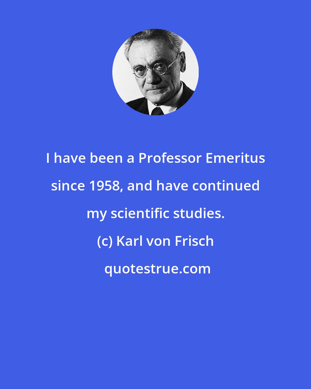 Karl von Frisch: I have been a Professor Emeritus since 1958, and have continued my scientific studies.